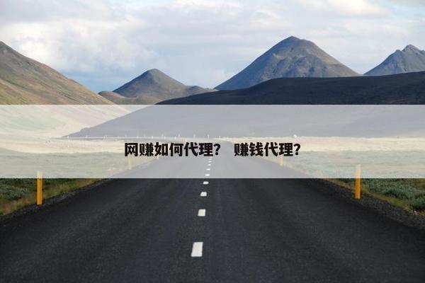 网赚如何代理？ 赚钱代理？