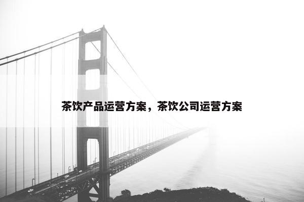 茶饮产品运营方案，茶饮公司运营方案