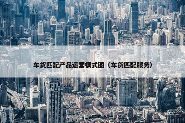 车货匹配产品运营模式图（车货匹配服务）