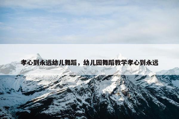 孝心到永远幼儿舞蹈，幼儿园舞蹈教学孝心到永远