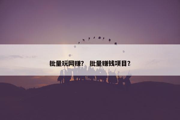 批量玩网赚？ 批量赚钱项目？