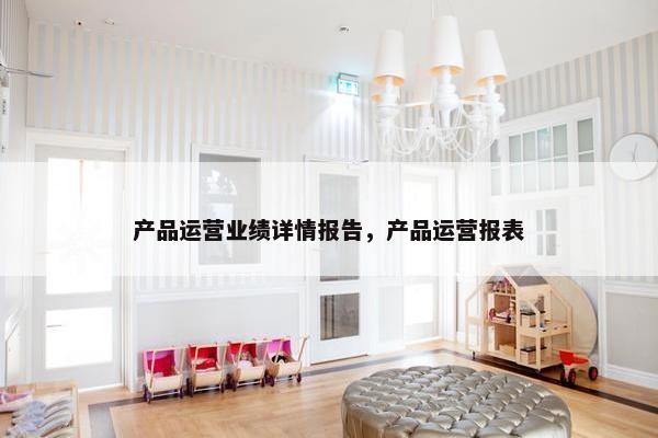 产品运营业绩详情报告，产品运营报表