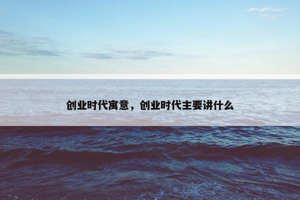 创业时代寓意，创业时代主要讲什么