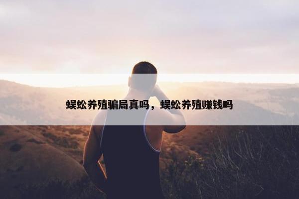 蜈蚣养殖骗局真吗，蜈蚣养殖赚钱吗
