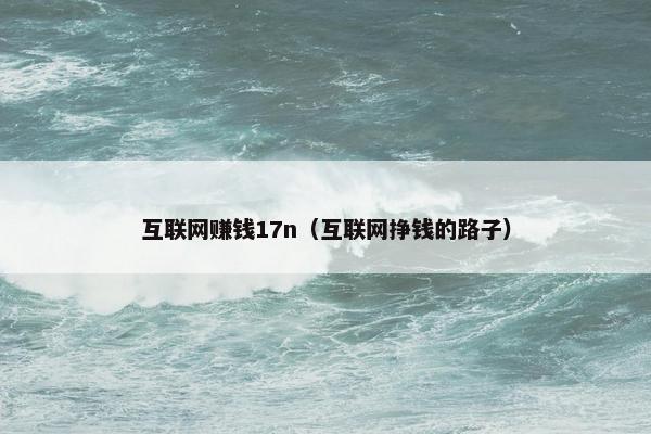 互联网赚钱17n（互联网挣钱的路子）