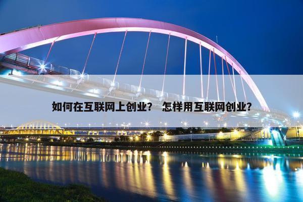 如何在互联网上创业？ 怎样用互联网创业？