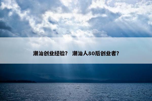 潮汕创业经验？ 潮汕人80后创业者？