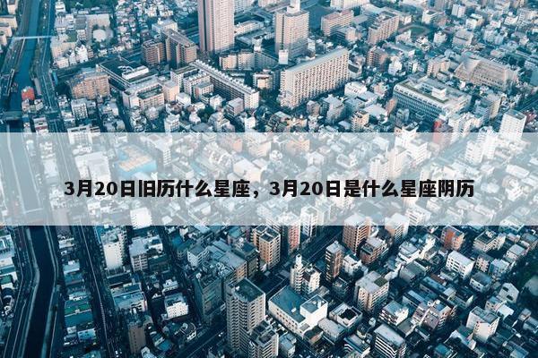 3月20日旧历什么星座，3月20日是什么星座阴历