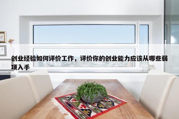 创业经验如何评价工作，评价你的创业能力应该从哪些弱项入手