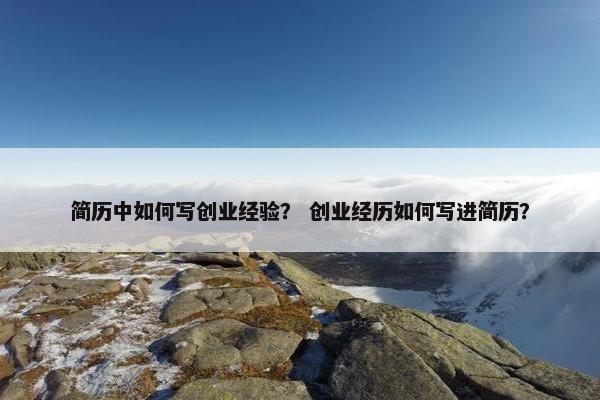 简历中如何写创业经验？ 创业经历如何写进简历？