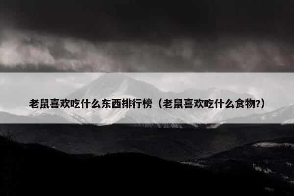 老鼠喜欢吃什么东西排行榜（老鼠喜欢吃什么食物?）