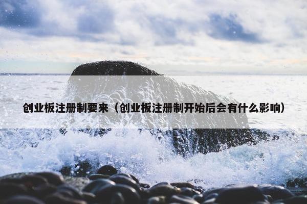 创业板注册制要来（创业板注册制开始后会有什么影响）