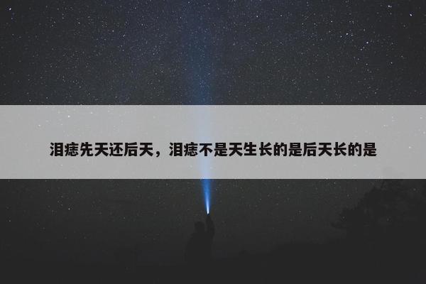 泪痣先天还后天，泪痣不是天生长的是后天长的是