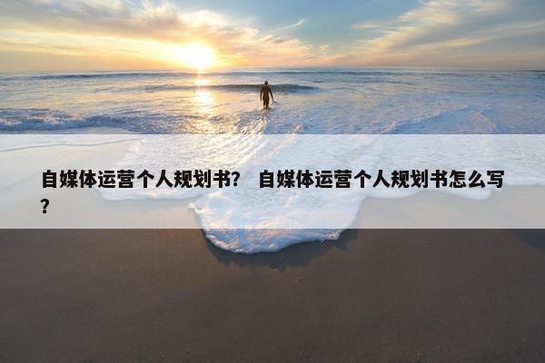 自媒体运营个人规划书？ 自媒体运营个人规划书怎么写？