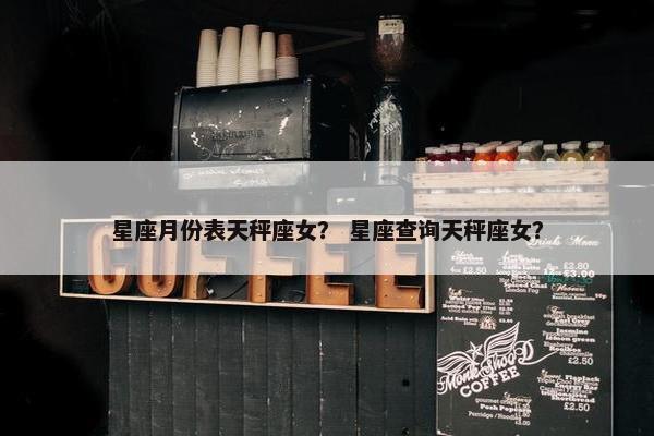 星座月份表天秤座女？ 星座查询天秤座女？