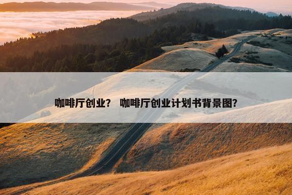 咖啡厅创业？ 咖啡厅创业计划书背景图？