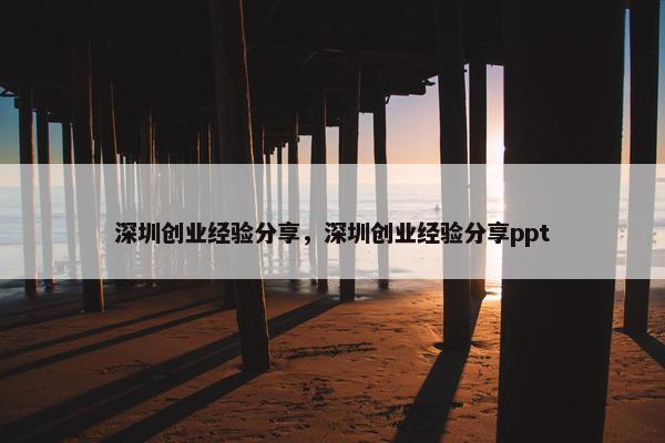 深圳创业经验分享，深圳创业经验分享ppt