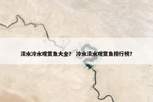 淡水冷水观赏鱼大全？ 冷水淡水观赏鱼排行榜？