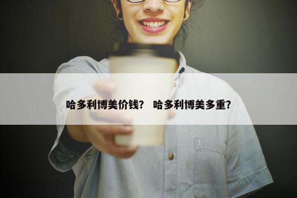 哈多利博美价钱？ 哈多利博美多重？
