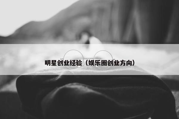 明星创业经验（娱乐圈创业方向）