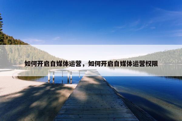 如何开启自媒体运营，如何开启自媒体运营权限