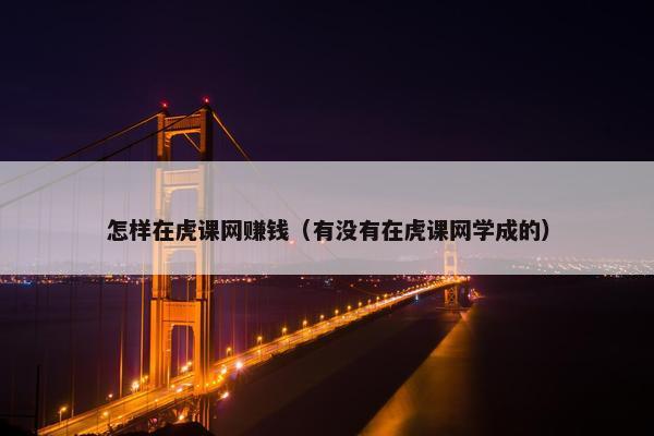 怎样在虎课网赚钱（有没有在虎课网学成的）