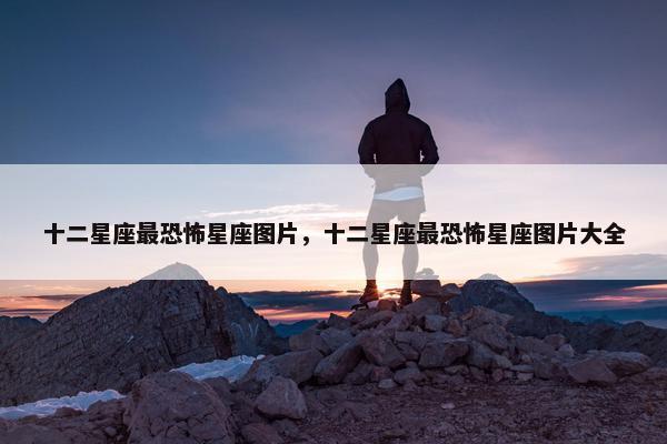 十二星座最恐怖星座图片，十二星座最恐怖星座图片大全