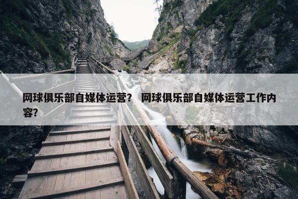网球俱乐部自媒体运营？ 网球俱乐部自媒体运营工作内容？