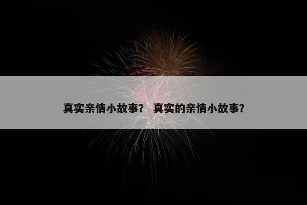 真实亲情小故事？ 真实的亲情小故事？
