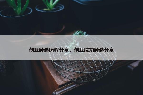 创业经验历程分享，创业成功经验分享