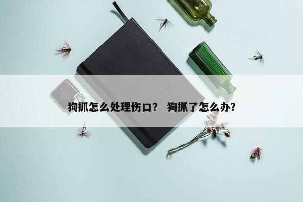 狗抓怎么处理伤口？ 狗抓了怎么办？