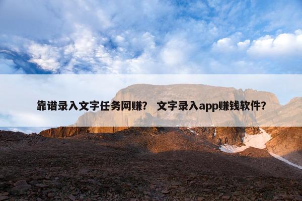 靠谱录入文字任务网赚？ 文字录入app赚钱软件？