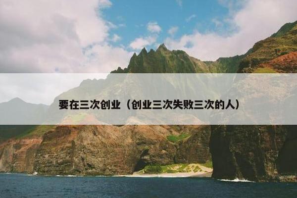 要在三次创业（创业三次失败三次的人）