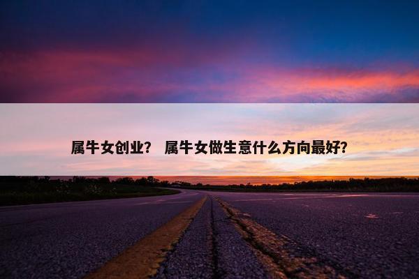 属牛女创业？ 属牛女做生意什么方向最好？