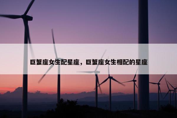 巨蟹座女生配星座，巨蟹座女生相配的星座