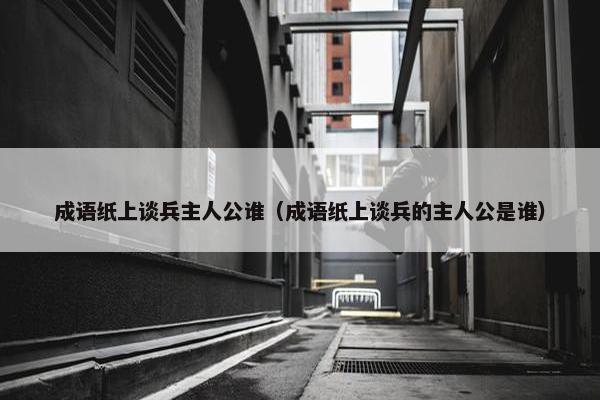 成语纸上谈兵主人公谁（成语纸上谈兵的主人公是谁）