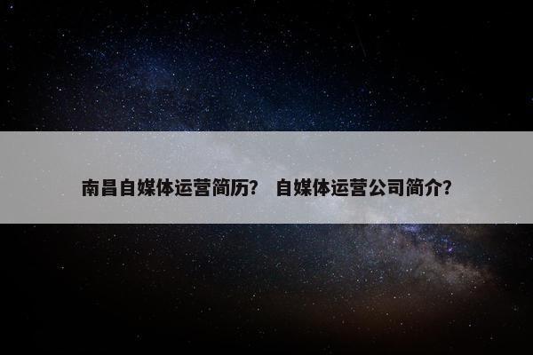 南昌自媒体运营简历？ 自媒体运营公司简介？