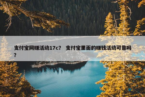 支付宝网赚活动17c？ 支付宝里面的赚钱活动可靠吗？