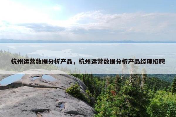 杭州运营数据分析产品，杭州运营数据分析产品经理招聘