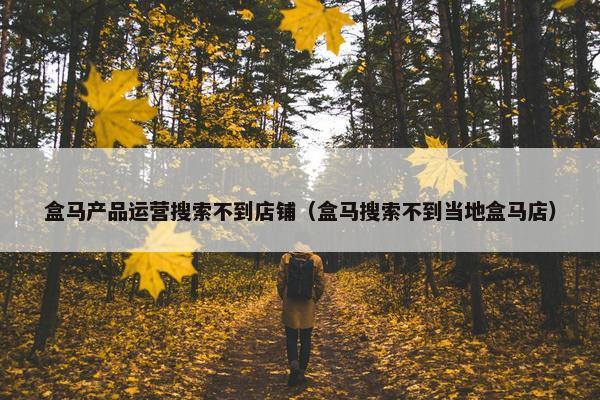 盒马产品运营搜索不到店铺（盒马搜索不到当地盒马店）