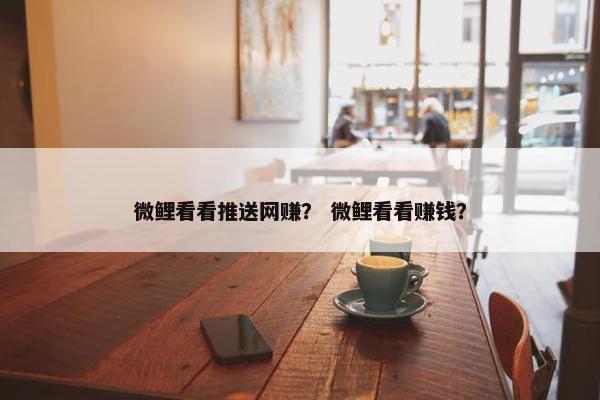 微鲤看看推送网赚？ 微鲤看看赚钱？