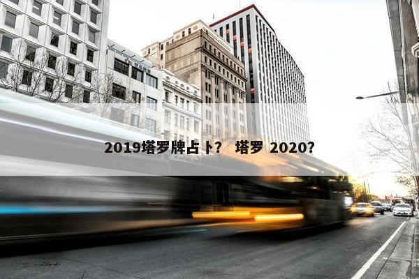 2019塔罗牌占卜？ 塔罗 2020？