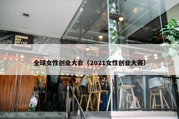 全球女性创业大会（2021女性创业大赛）