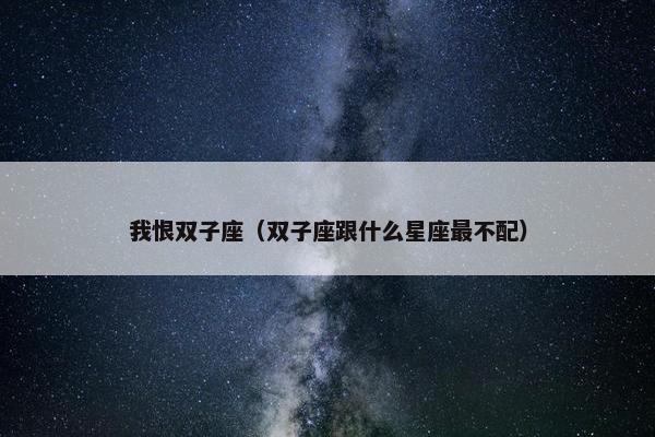 我恨双子座（双子座跟什么星座最不配）