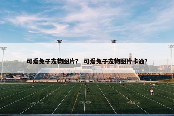 可爱兔子宠物图片？ 可爱兔子宠物图片卡通？