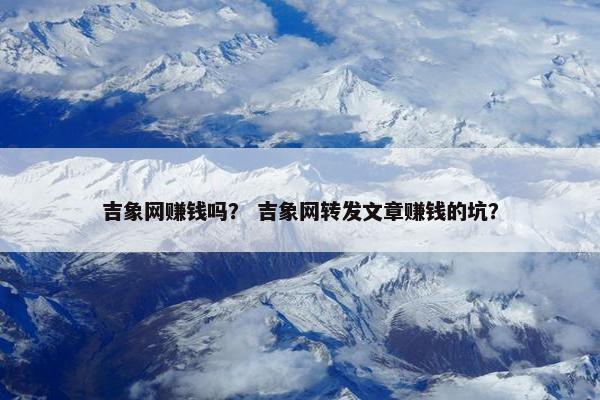 吉象网赚钱吗？ 吉象网转发文章赚钱的坑？