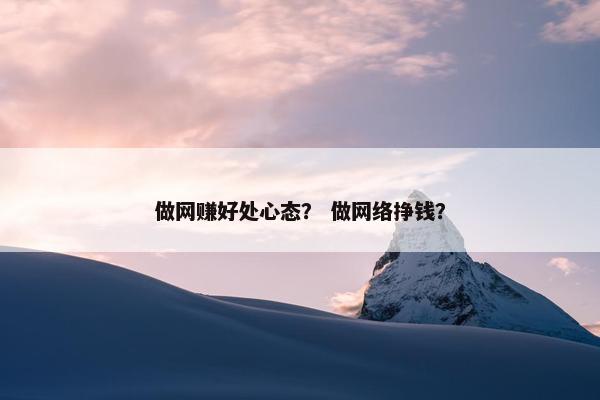 做网赚好处心态？ 做网络挣钱？