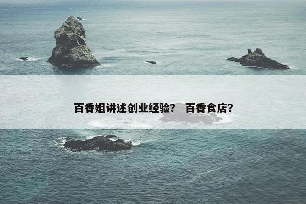 百香姐讲述创业经验？ 百香食店？