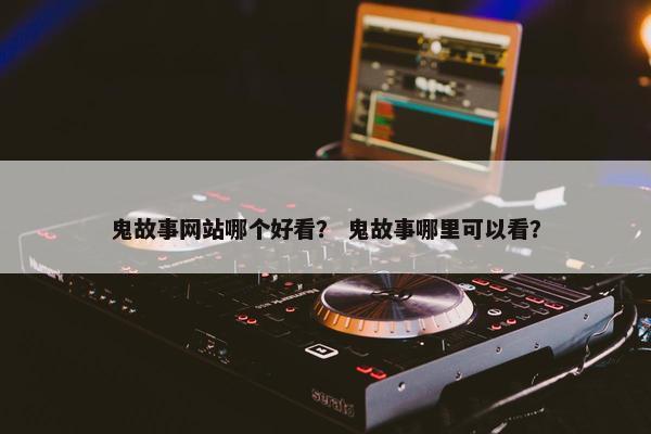 鬼故事网站哪个好看？ 鬼故事哪里可以看？