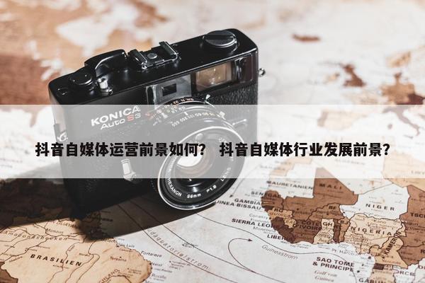 抖音自媒体运营前景如何？ 抖音自媒体行业发展前景？